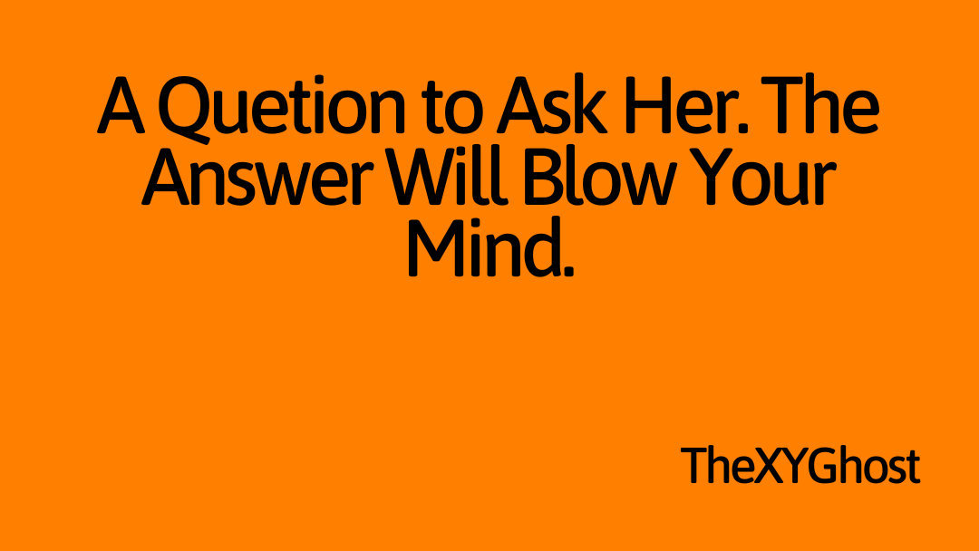 A Quetion to Ask Her. The Answer Will Blow Your Mind.