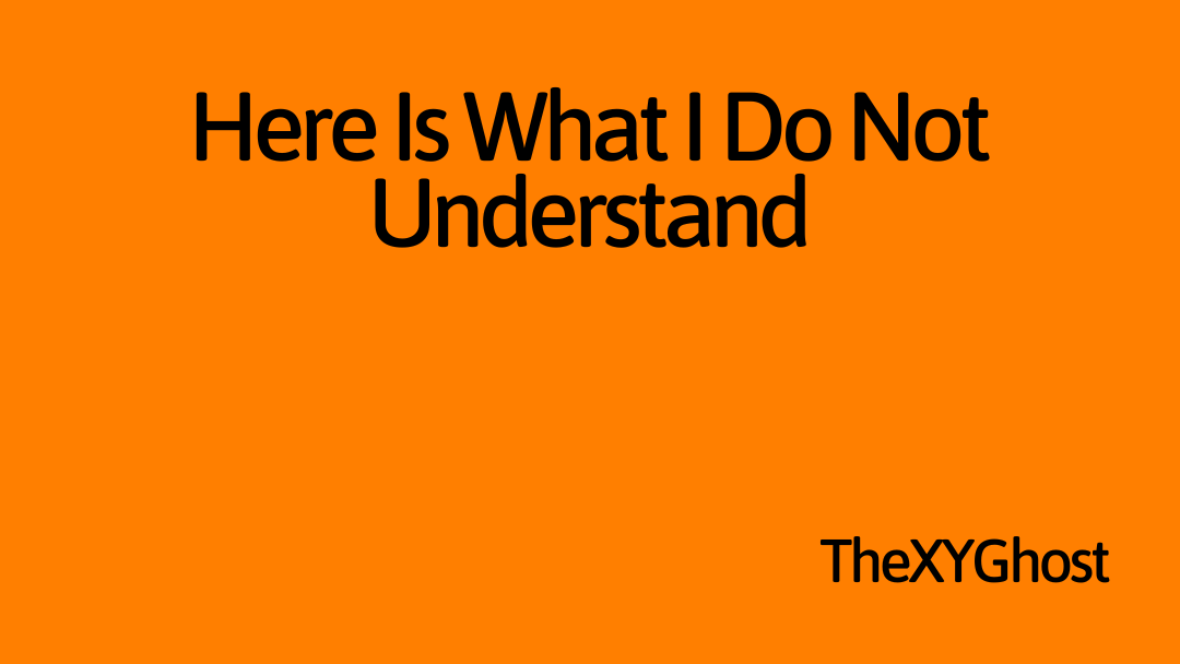 Here Is What I Do Not Understand