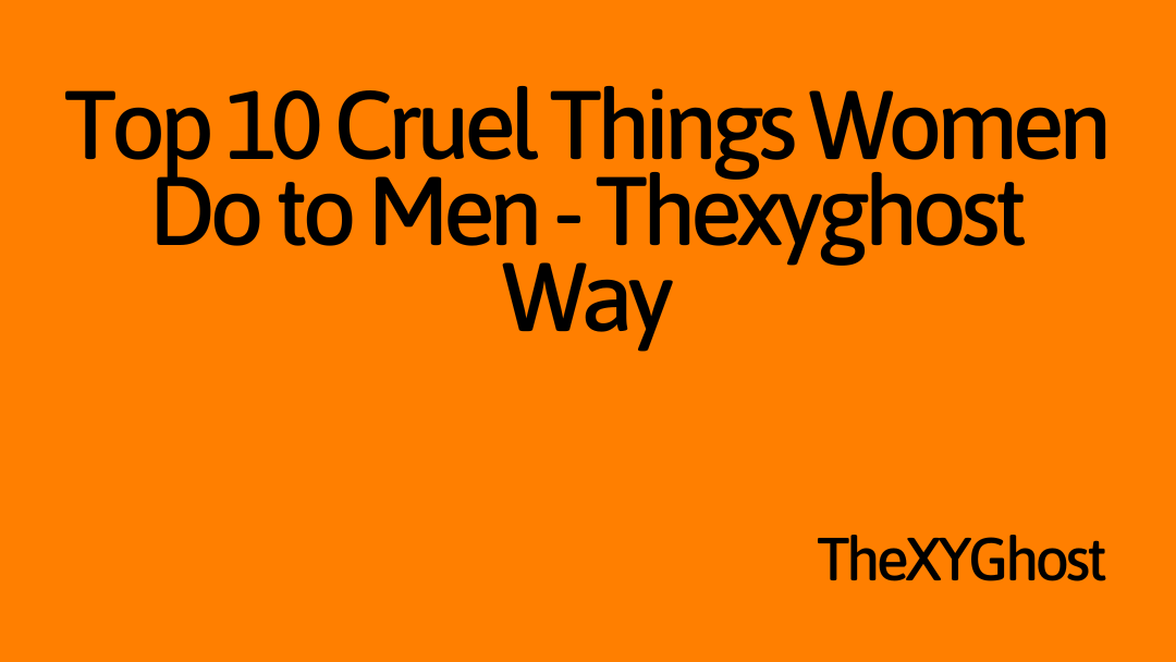Top 10 Cruel Things Women Do to Men - TheXYGhost Way